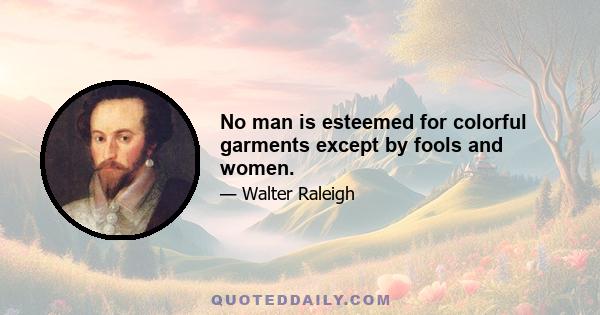 No man is esteemed for colorful garments except by fools and women.