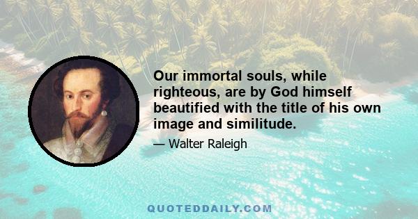 Our immortal souls, while righteous, are by God himself beautified with the title of his own image and similitude.