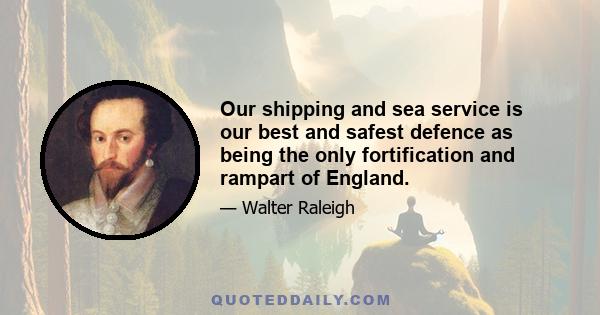 Our shipping and sea service is our best and safest defence as being the only fortification and rampart of England.