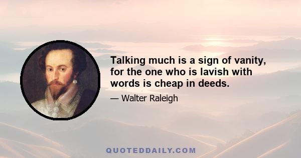 Talking much is a sign of vanity, for the one who is lavish with words is cheap in deeds.