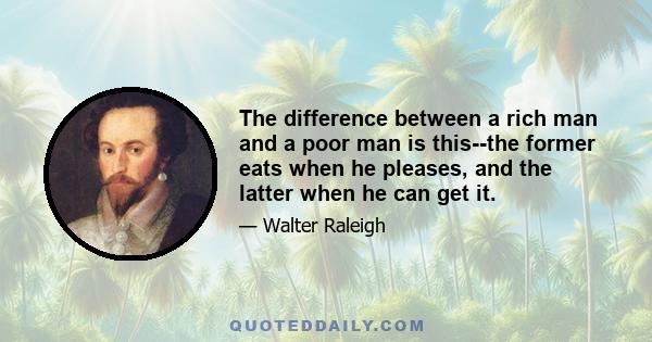 The difference between a rich man and a poor man is this--the former eats when he pleases, and the latter when he can get it.