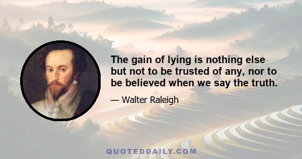 The gain of lying is nothing else but not to be trusted of any, nor to be believed when we say the truth.