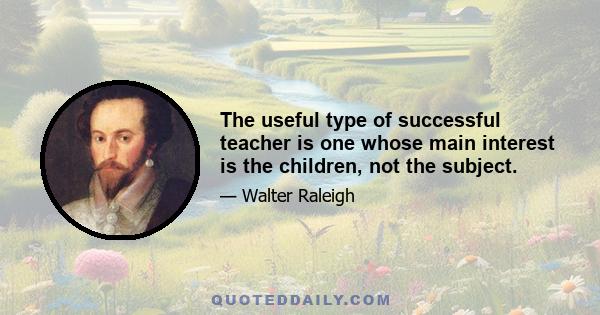 The useful type of successful teacher is one whose main interest is the children, not the subject.