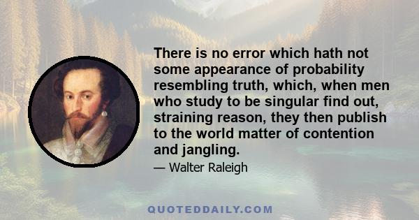 There is no error which hath not some appearance of probability resembling truth, which, when men who study to be singular find out, straining reason, they then publish to the world matter of contention and jangling.