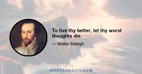 To live thy better, let thy worst thoughts die.