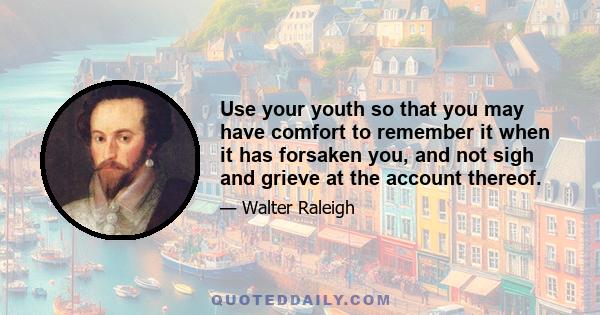 Use your youth so that you may have comfort to remember it when it has forsaken you, and not sigh and grieve at the account thereof.