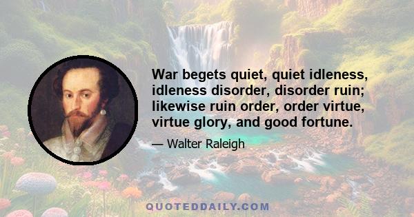 War begets quiet, quiet idleness, idleness disorder, disorder ruin; likewise ruin order, order virtue, virtue glory, and good fortune.