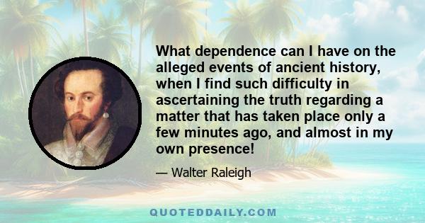 What dependence can I have on the alleged events of ancient history, when I find such difficulty in ascertaining the truth regarding a matter that has taken place only a few minutes ago, and almost in my own presence!