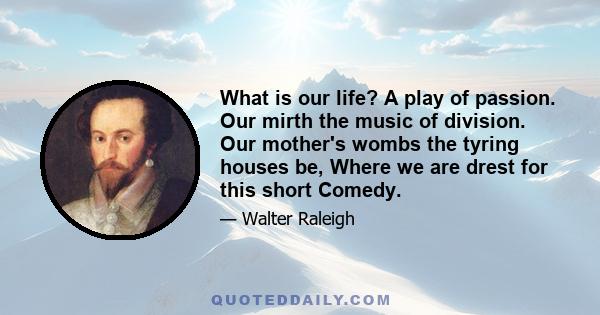 What is our life? A play of passion. Our mirth the music of division. Our mother's wombs the tyring houses be, Where we are drest for this short Comedy.