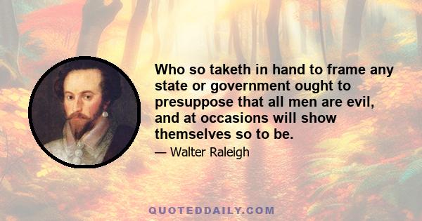 Who so taketh in hand to frame any state or government ought to presuppose that all men are evil, and at occasions will show themselves so to be.