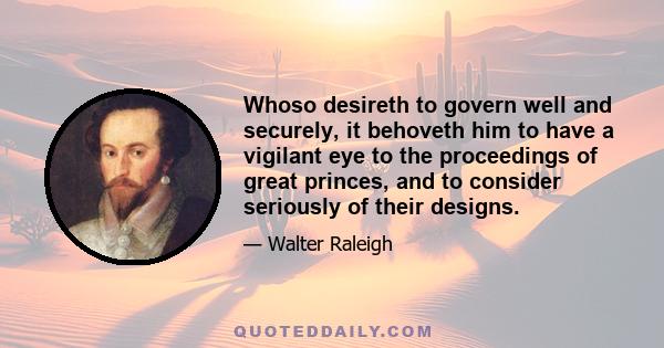 Whoso desireth to govern well and securely, it behoveth him to have a vigilant eye to the proceedings of great princes, and to consider seriously of their designs.