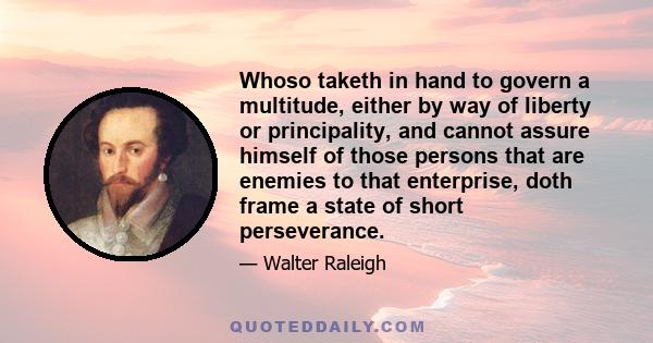 Whoso taketh in hand to govern a multitude, either by way of liberty or principality, and cannot assure himself of those persons that are enemies to that enterprise, doth frame a state of short perseverance.