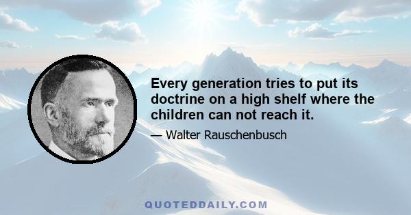 Every generation tries to put its doctrine on a high shelf where the children can not reach it.