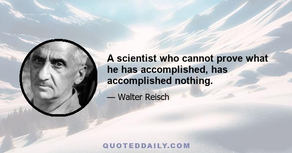 A scientist who cannot prove what he has accomplished, has accomplished nothing.