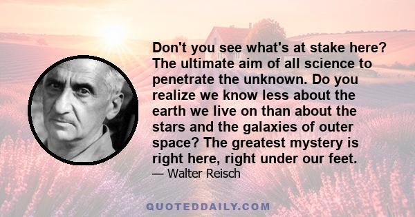 Don't you see what's at stake here? The ultimate aim of all science to penetrate the unknown. Do you realize we know less about the earth we live on than about the stars and the galaxies of outer space? The greatest