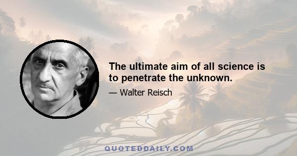 The ultimate aim of all science is to penetrate the unknown.