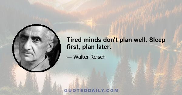 Tired minds don't plan well. Sleep first, plan later.