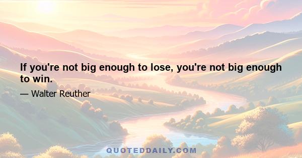 If you're not big enough to lose, you're not big enough to win.