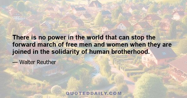 There is no power in the world that can stop the forward march of free men and women when they are joined in the solidarity of human brotherhood.