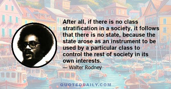 After all, if there is no class stratification in a society, it follows that there is no state, because the state arose as an instrument to be used by a particular class to control the rest of society in its own