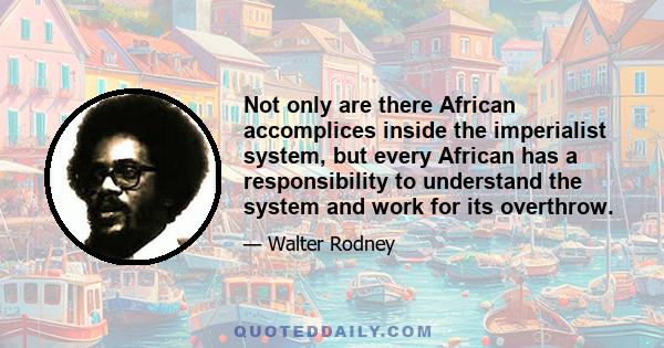 Not only are there African accomplices inside the imperialist system, but every African has a responsibility to understand the system and work for its overthrow.