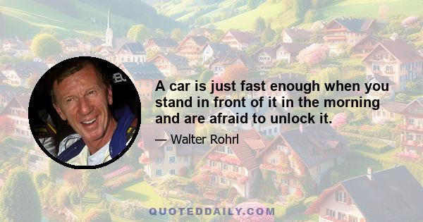 A car is just fast enough when you stand in front of it in the morning and are afraid to unlock it.