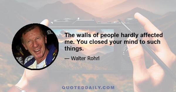 The walls of people hardly affected me. You closed your mind to such things.