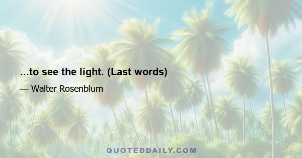 ...to see the light. (Last words)