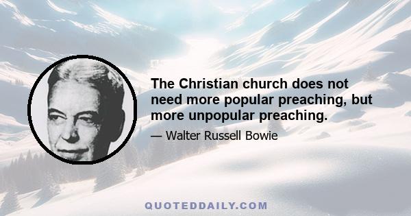 The Christian church does not need more popular preaching, but more unpopular preaching.