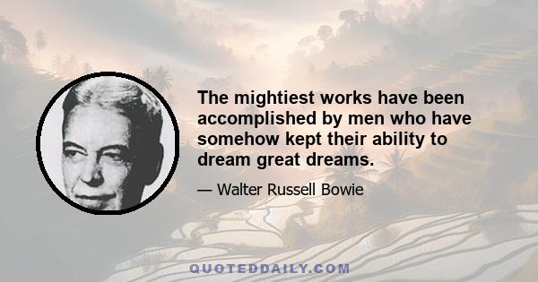 The mightiest works have been accomplished by men who have somehow kept their ability to dream great dreams.