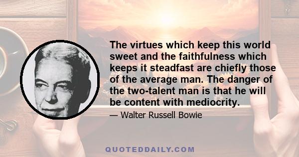 The virtues which keep this world sweet and the faithfulness which keeps it steadfast are chiefly those of the average man. The danger of the two-talent man is that he will be content with mediocrity.