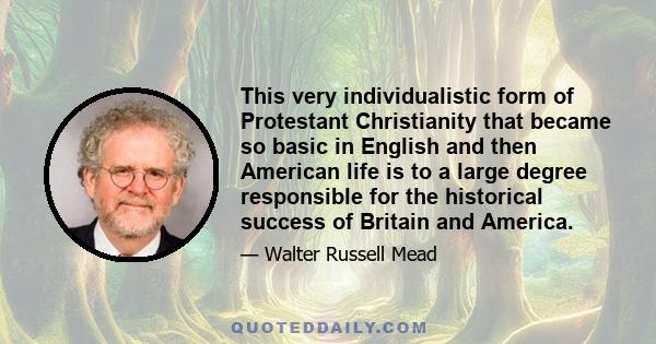 This very individualistic form of Protestant Christianity that became so basic in English and then American life is to a large degree responsible for the historical success of Britain and America.