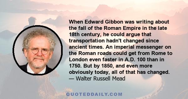 When Edward Gibbon was writing about the fall of the Roman Empire in the late 18th century, he could argue that transportation hadn't changed since ancient times. An imperial messenger on the Roman roads could get from