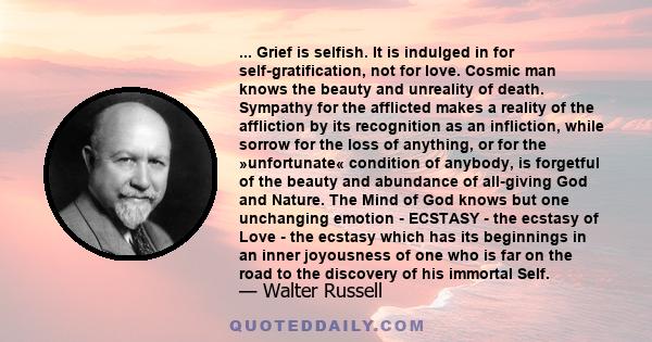 ... Grief is selfish. It is indulged in for self-gratification, not for love. Cosmic man knows the beauty and unreality of death. Sympathy for the afflicted makes a reality of the affliction by its recognition as an