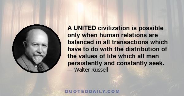 A UNITED civilization is possible only when human relations are balanced in all transactions which have to do with the distribution of the values of life which all men persistently and constantly seek.