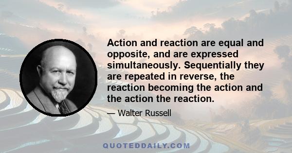 Action and reaction are equal and opposite, and are expressed simultaneously. Sequentially they are repeated in reverse, the reaction becoming the action and the action the reaction.