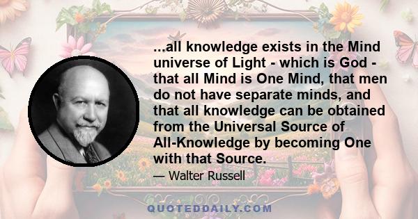 ...all knowledge exists in the Mind universe of Light - which is God - that all Mind is One Mind, that men do not have separate minds, and that all knowledge can be obtained from the Universal Source of All-Knowledge by 