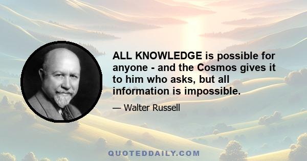 ALL KNOWLEDGE is possible for anyone - and the Cosmos gives it to him who asks, but all information is impossible.