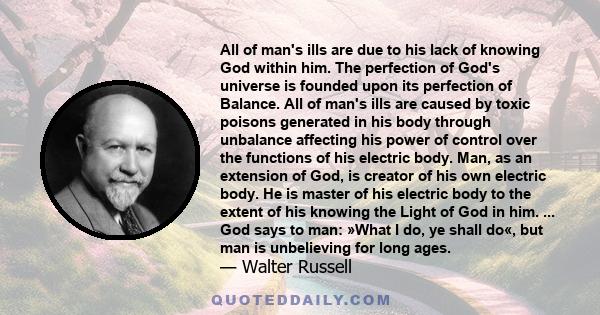 All of man's ills are due to his lack of knowing God within him. The perfection of God's universe is founded upon its perfection of Balance. All of man's ills are caused by toxic poisons generated in his body through