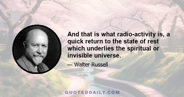 And that is what radio-activity is, a quick return to the state of rest which underlies the spiritual or invisible universe.