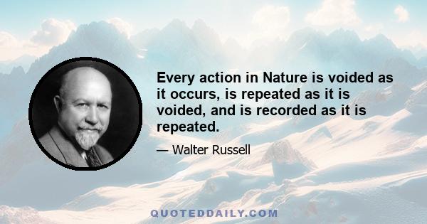 Every action in Nature is voided as it occurs, is repeated as it is voided, and is recorded as it is repeated.