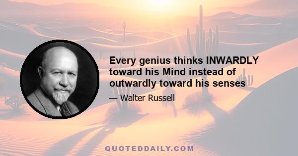 Every genius thinks INWARDLY toward his Mind instead of outwardly toward his senses