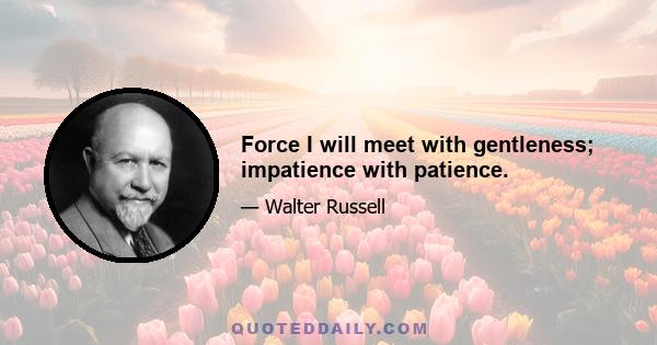 Force I will meet with gentleness; impatience with patience.