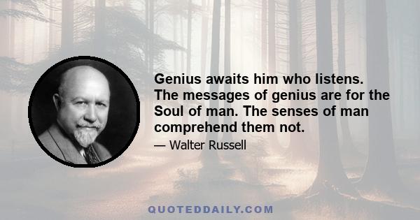 Genius awaits him who listens. The messages of genius are for the Soul of man. The senses of man comprehend them not.