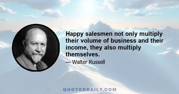 Happy salesmen not only multiply their volume of business and their income, they also multiply themselves.