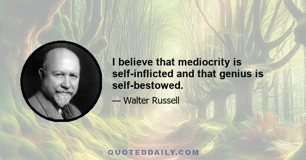 I believe that mediocrity is self-inflicted and that genius is self-bestowed.