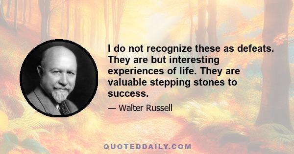 I do not recognize these as defeats. They are but interesting experiences of life. They are valuable stepping stones to success.