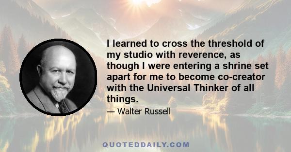 I learned to cross the threshold of my studio with reverence, as though I were entering a shrine set apart for me to become co-creator with the Universal Thinker of all things.