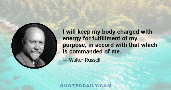 I will keep my body charged with energy for fulfillment of my purpose, in accord with that which is commanded of me.