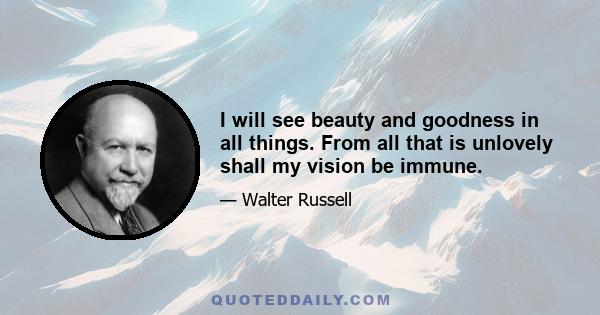 I will see beauty and goodness in all things. From all that is unlovely shall my vision be immune.